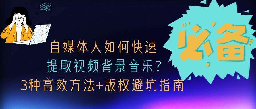 自媒体人如何快速提取视频背景音乐?3种高效方法+版权避坑指南